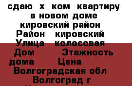 сдаю 2х. ком  квартиру в новом доме кировский район › Район ­ кировский › Улица ­ колосовая › Дом ­ 18 › Этажность дома ­ 9 › Цена ­ 10 000 - Волгоградская обл., Волгоград г. Недвижимость » Квартиры аренда   . Волгоградская обл.,Волгоград г.